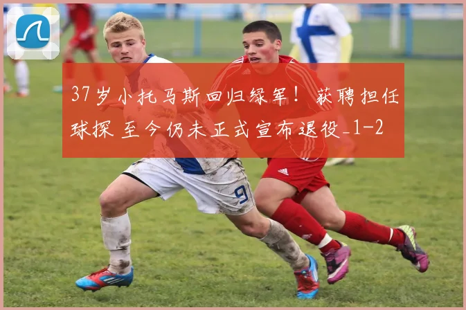37岁小托马斯回归绿军！获聘担任球探 至今仍未正式宣布退役_1