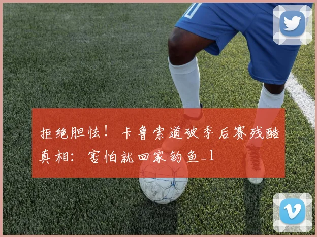 拒绝胆怯！卡鲁索道破季后赛残酷真相：害怕就回家钓鱼_1