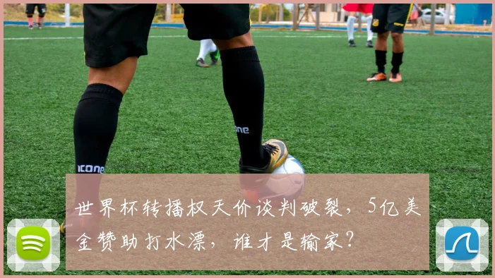 世界杯转播权天价谈判破裂，5亿美金赞助打水漂，谁才是输家？