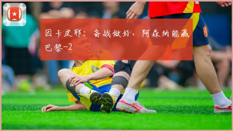 因卡皮耶：备战做好，阿森纳能赢巴黎