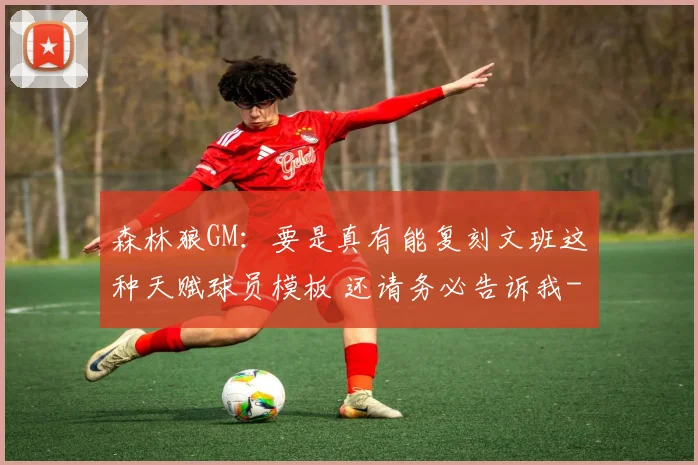 森林狼GM：要是真有能复刻文班这种天赋球员模板 还请务必告诉我