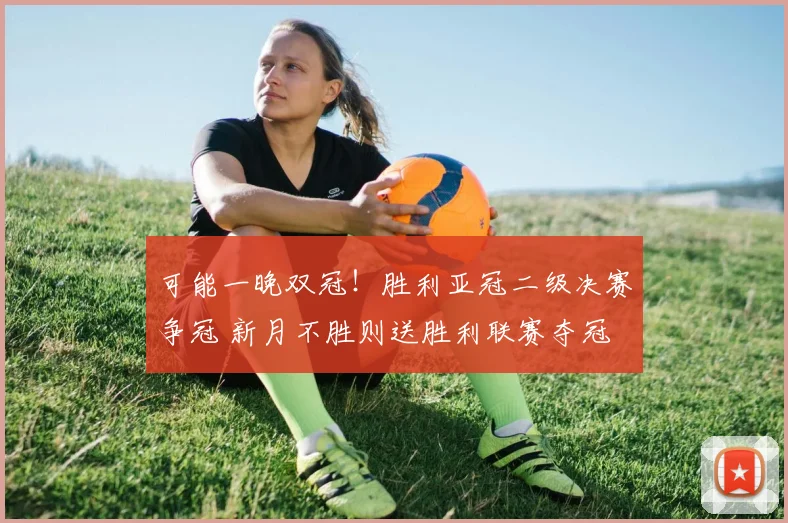 可能一晚双冠！胜利亚冠二级决赛争冠 新月不胜则送胜利联赛夺冠