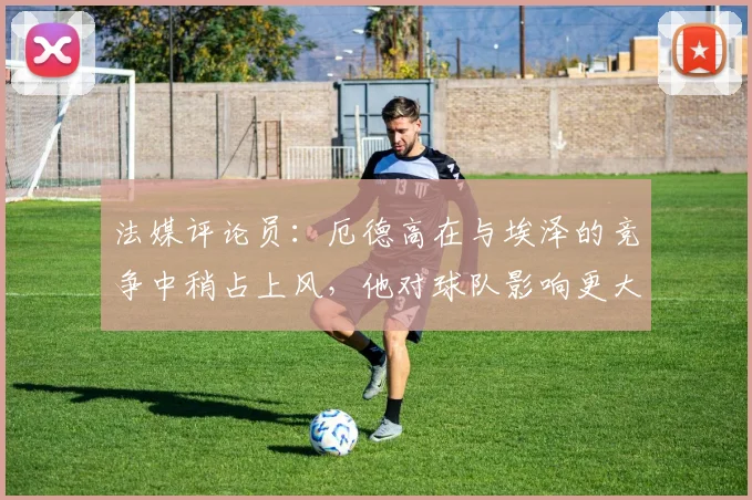 法媒评论员：厄德高在与埃泽的竞争中稍占上风，他对球队影响更大