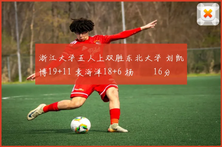 浙江大学五人上双胜东北大学 刘凯博19+11 袁海洋18+6 杨瑀璠16分