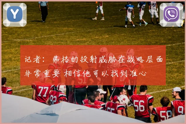 记者：弗格的投射威胁在战略层面非常重要 相信他可以找到准心