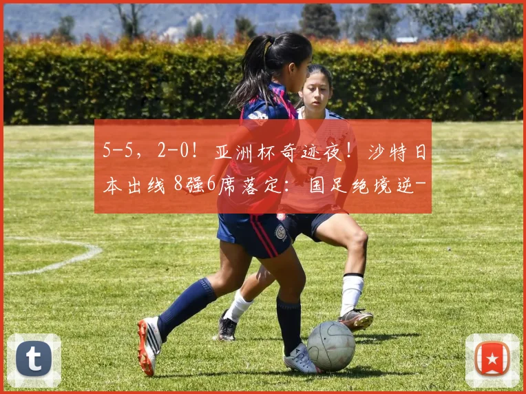 5-5，2-0！亚洲杯奇迹夜！沙特日本出线 8强6席落定：国足绝境逆