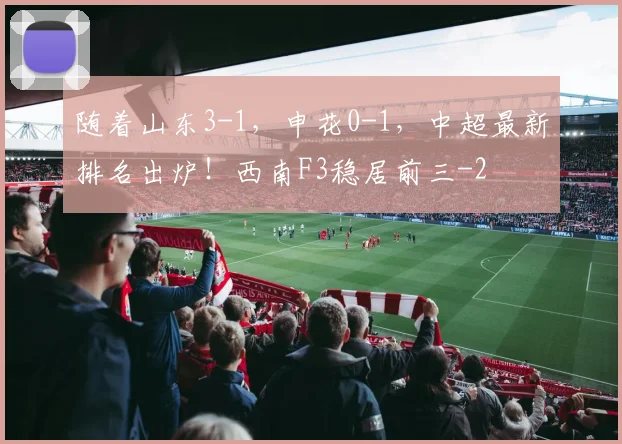 随着山东3-1，申花0-1，中超最新排名出炉！西南F3稳居前三