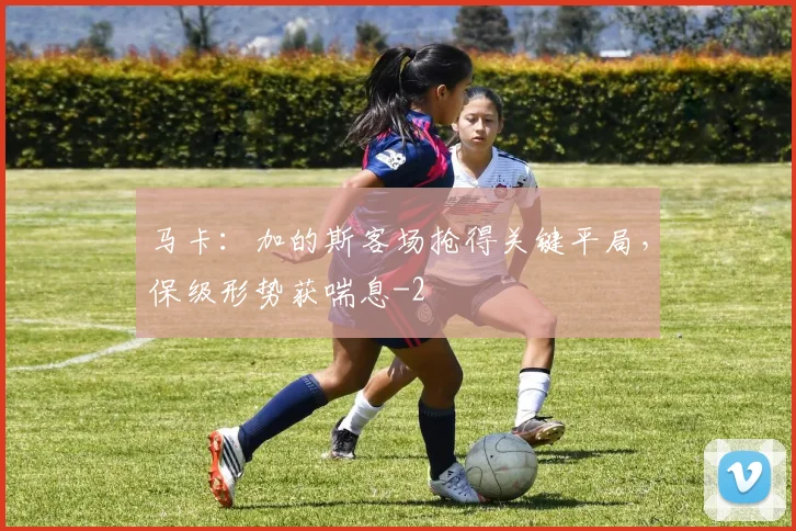 马卡：加的斯客场抢得关键平局，保级形势获喘息