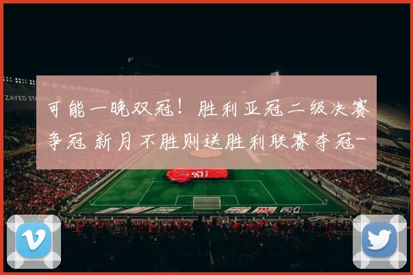 可能一晚双冠！胜利亚冠二级决赛争冠 新月不胜则送胜利联赛夺冠