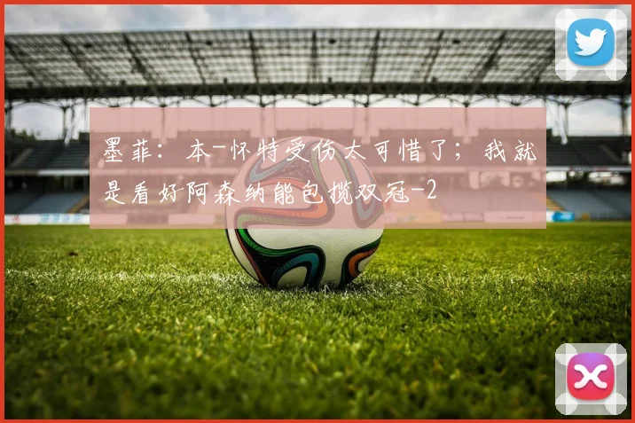 墨菲：本-怀特受伤太可惜了；我就是看好阿森纳能包揽双冠