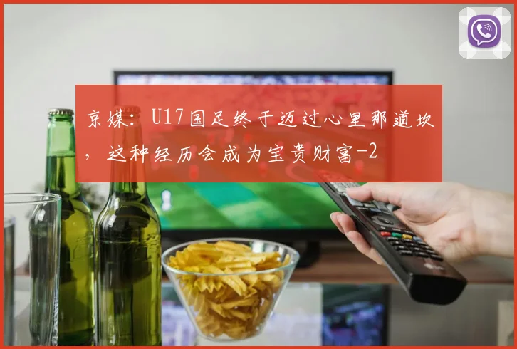 京媒：U17国足终于迈过心里那道坎，这种经历会成为宝贵财富