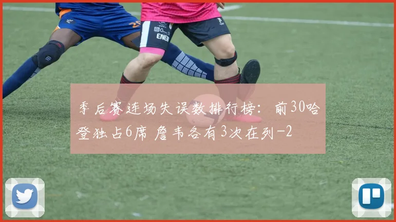 季后赛连场失误数排行榜：前30哈登独占6席 詹韦各有3次在列