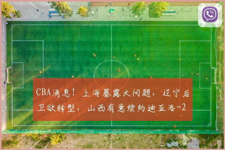 CBA消息！上海暴露大问题，辽宁后卫欲转型，山西有意续约迪亚洛