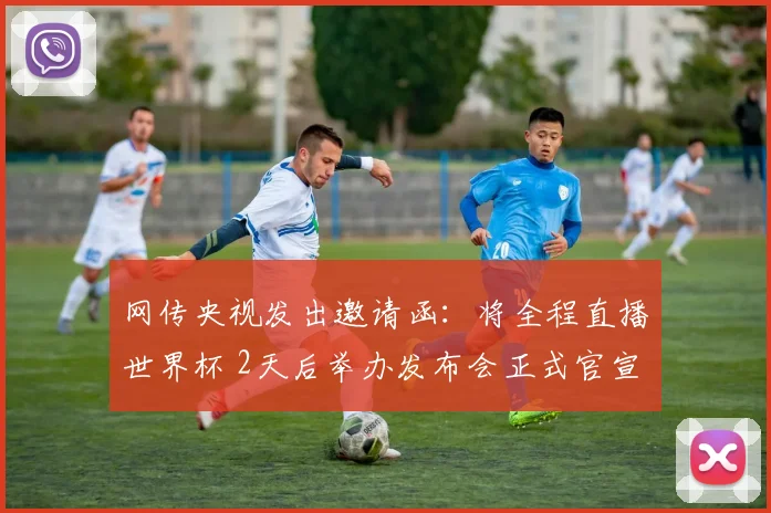 网传央视发出邀请函：将全程直播世界杯 2天后举办发布会正式官宣