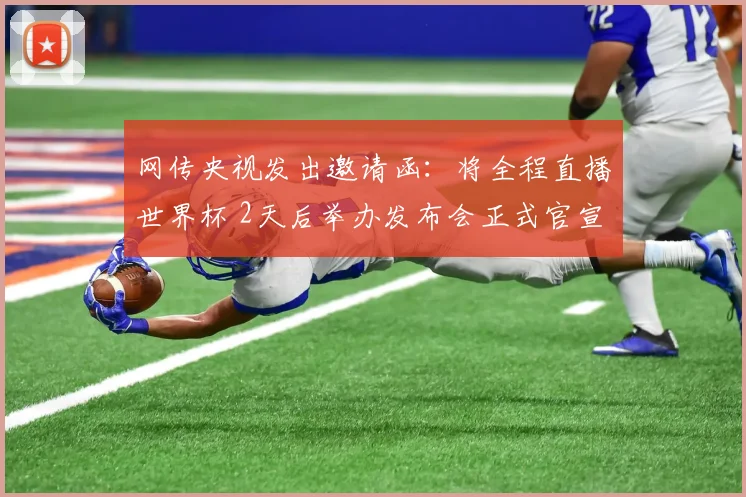 网传央视发出邀请函：将全程直播世界杯 2天后举办发布会正式官宣