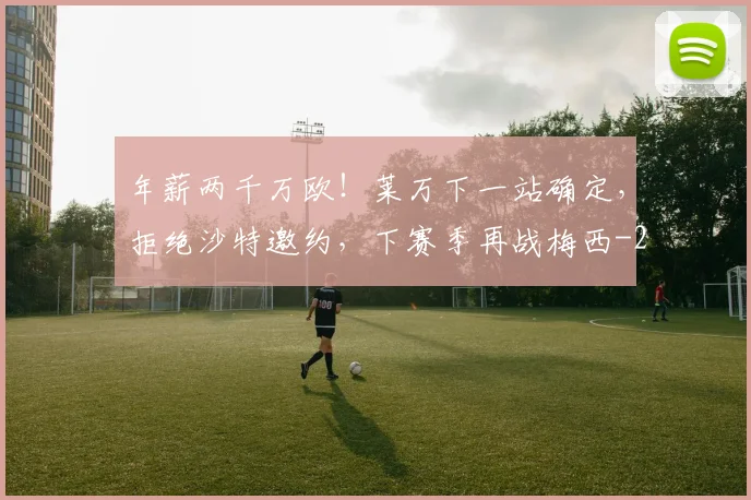 年薪两千万欧！莱万下一站确定，拒绝沙特邀约，下赛季再战梅西