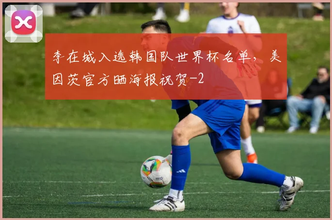 李在城入选韩国队世界杯名单，美因茨官方晒海报祝贺