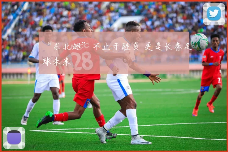 “东北超”不止于胜负 更是长春足球未来