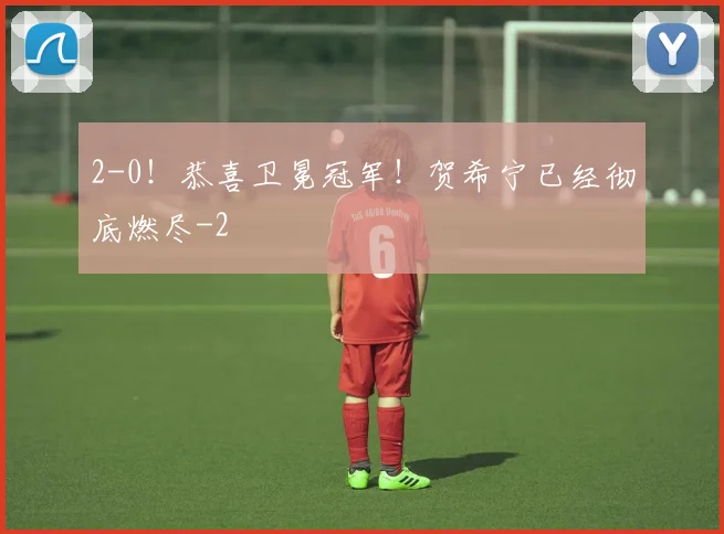 2-0！恭喜卫冕冠军！贺希宁已经彻底燃尽