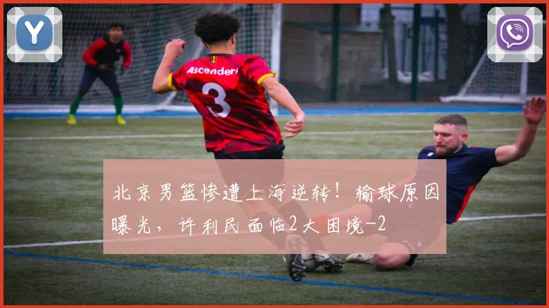 北京男篮惨遭上海逆转！输球原因曝光，许利民面临2大困境