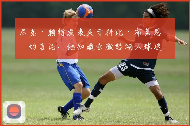 尼克·赖特发表关于科比·布莱恩特的言论，他知道会激怒湖人球迷_1