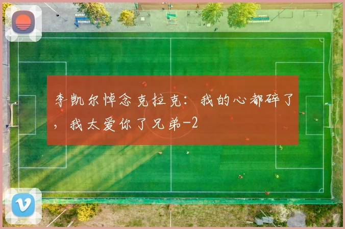 李凯尔悼念克拉克：我的心都碎了，我太爱你了兄弟