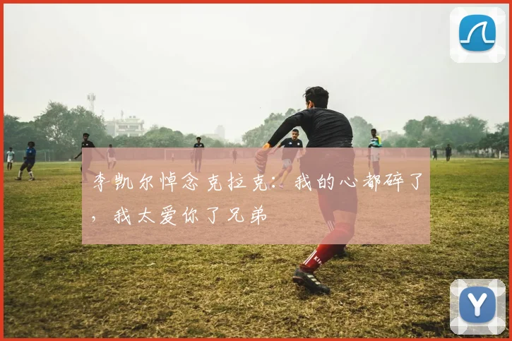 李凯尔悼念克拉克：我的心都碎了，我太爱你了兄弟