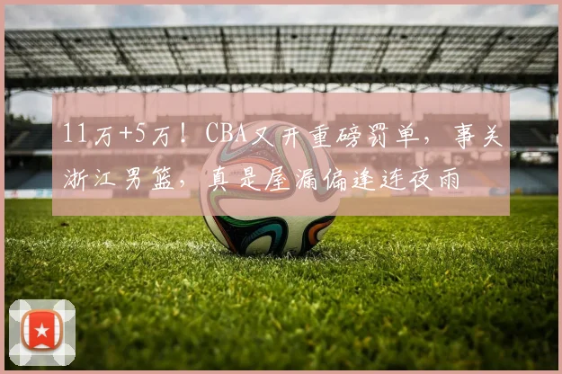 11万+5万！CBA又开重磅罚单，事关浙江男篮，真是屋漏偏逢连夜雨