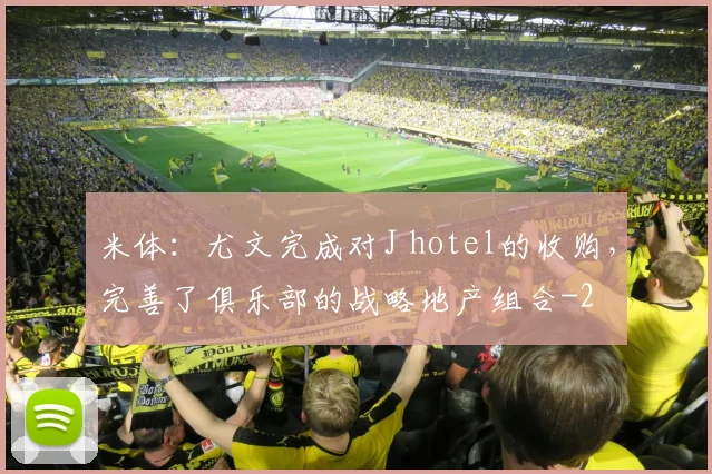 米体：尤文完成对J hotel的收购，完善了俱乐部的战略地产组合