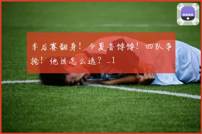 季后赛翻身！今夏香饽饽！四队争抢！他该怎么选？_1