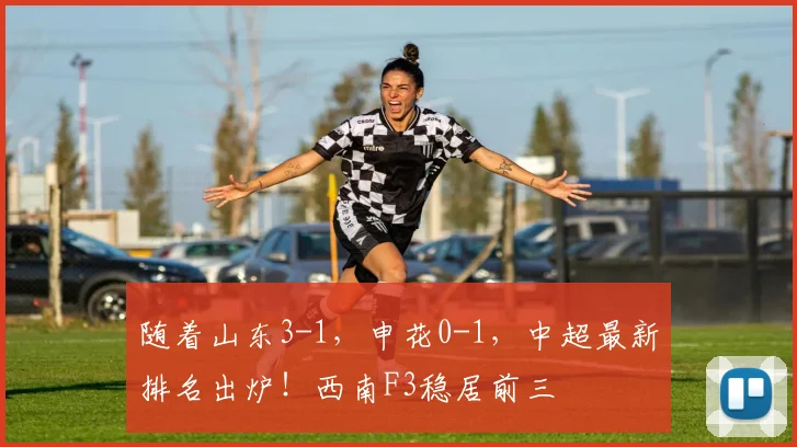 随着山东3-1，申花0-1，中超最新排名出炉！西南F3稳居前三