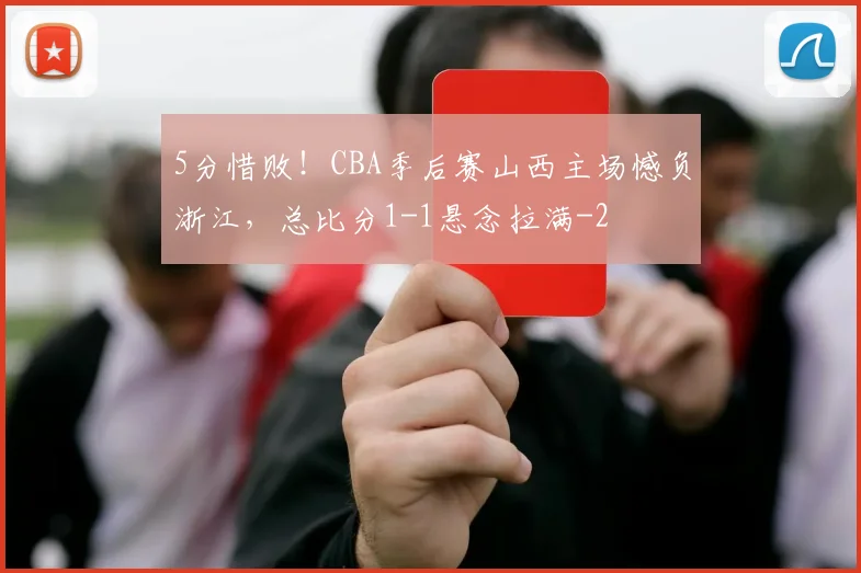 5分惜败！CBA季后赛山西主场憾负浙江，总比分1-1悬念拉满
