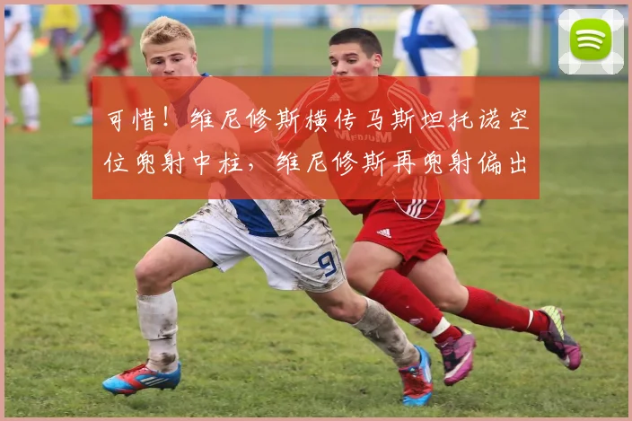 可惜！维尼修斯横传马斯坦托诺空位兜射中柱，维尼修斯再兜射偏出