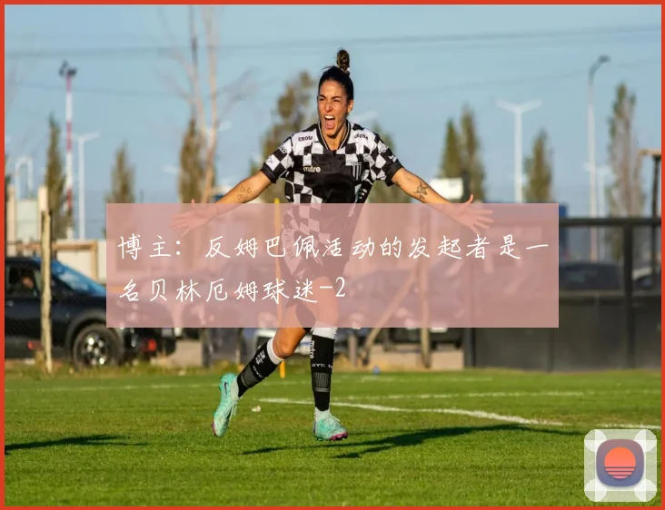 博主：反姆巴佩活动的发起者是一名贝林厄姆球迷