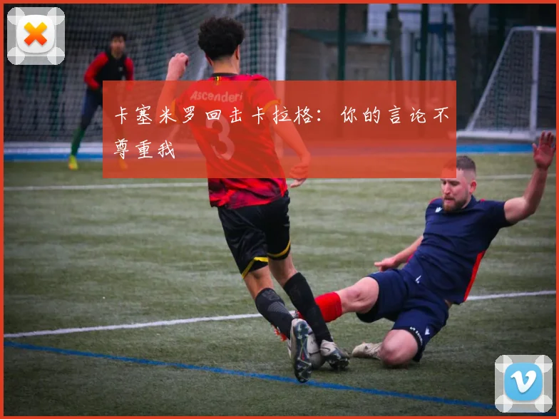 卡塞米罗回击卡拉格：你的言论不尊重我