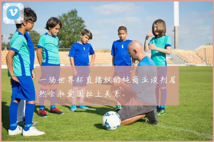 一场世界杯直播权的纯商业谈判居然会和爱国扯上关系。
