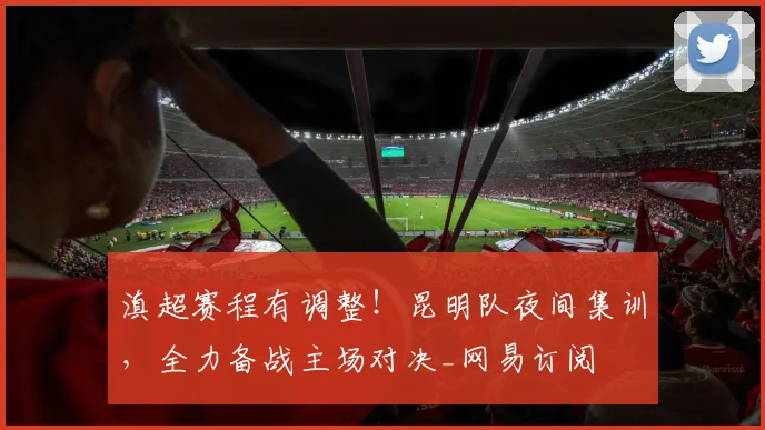 滇超赛程有调整！昆明队夜间集训，全力备战主场对决_网易订阅