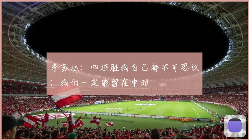 李苏达：四连胜我自己都不可思议；我们一定能留在中超