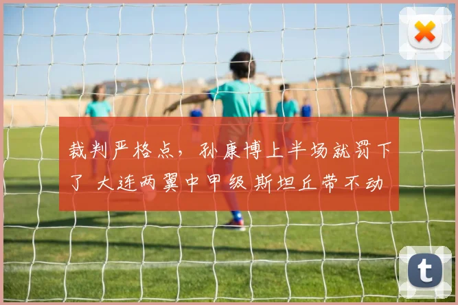 裁判严格点，孙康博上半场就罚下了 大连两翼中甲级 斯坦丘带不动