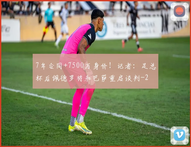 7年合同+7500万身价！记者：足总杯后佩德罗将和巴萨重启谈判