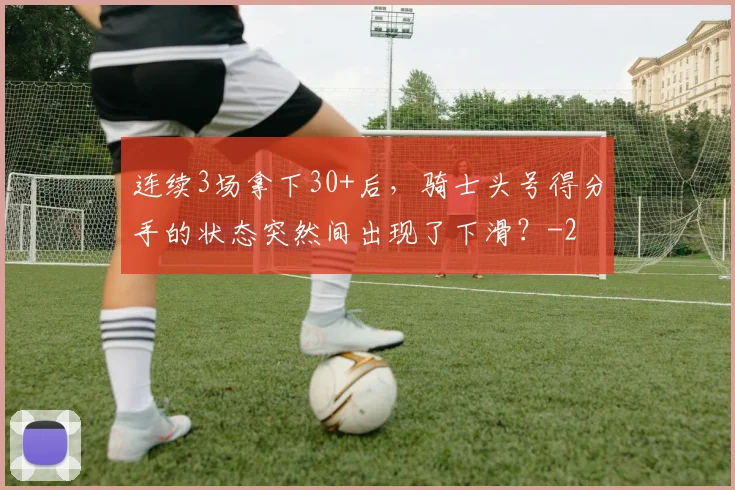 连续3场拿下30+后，骑士头号得分手的状态突然间出现了下滑？