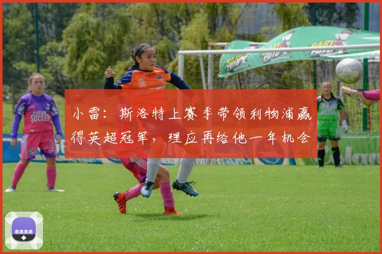 小雷：斯洛特上赛季带领利物浦赢得英超冠军，理应再给他一年机会