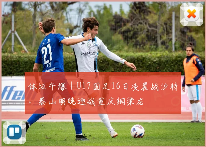 体坛午爆｜U17国足16日凌晨战沙特，泰山明晚迎战重庆铜梁龙