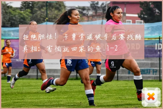 拒绝胆怯！卡鲁索道破季后赛残酷真相：害怕就回家钓鱼_1