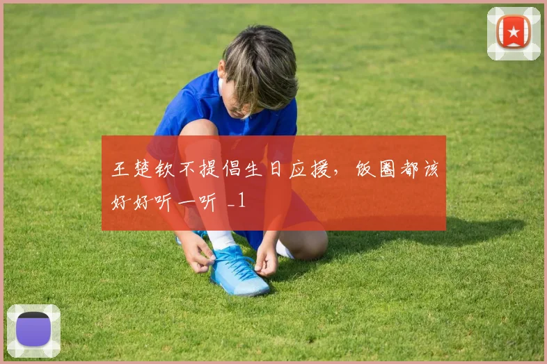 王楚钦不提倡生日应援，饭圈都该好好听一听 _1