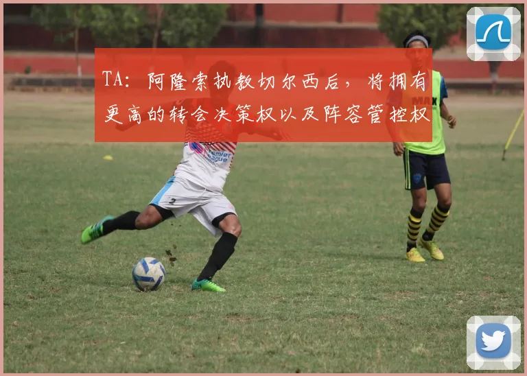 TA：阿隆索执教切尔西后，将拥有更高的转会决策权以及阵容管控权