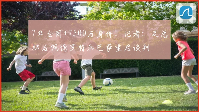 7年合同+7500万身价！记者：足总杯后佩德罗将和巴萨重启谈判