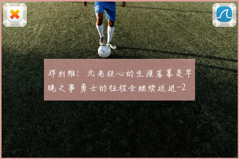 邓利维：元老核心的生涯落幕是早晚之事 勇士的征程会继续迈进