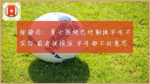 徐静雨：勇士围绕巴特勒换字母不实际 前者快报废 字母都不好意思