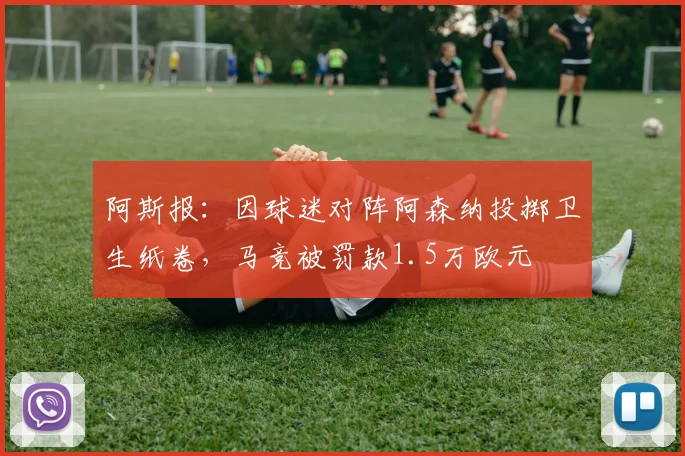 阿斯报：因球迷对阵阿森纳投掷卫生纸卷，马竞被罚款1.5万欧元